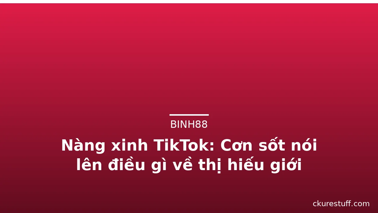 Nàng xinh TikTok: Cơn sốt nói lên điều gì về thị hiếu giới trẻ? · ảnh 1